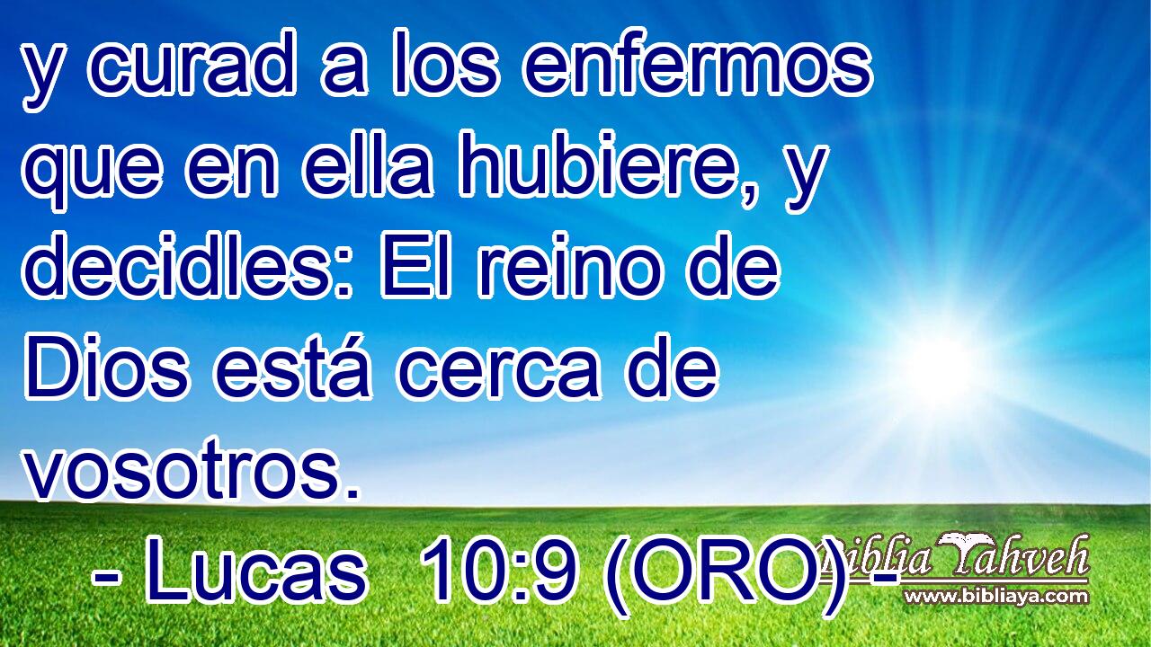  y curad a los enfermos que en ella hubiere, y decidles: El reino de Dios está cerca de vosotros. 