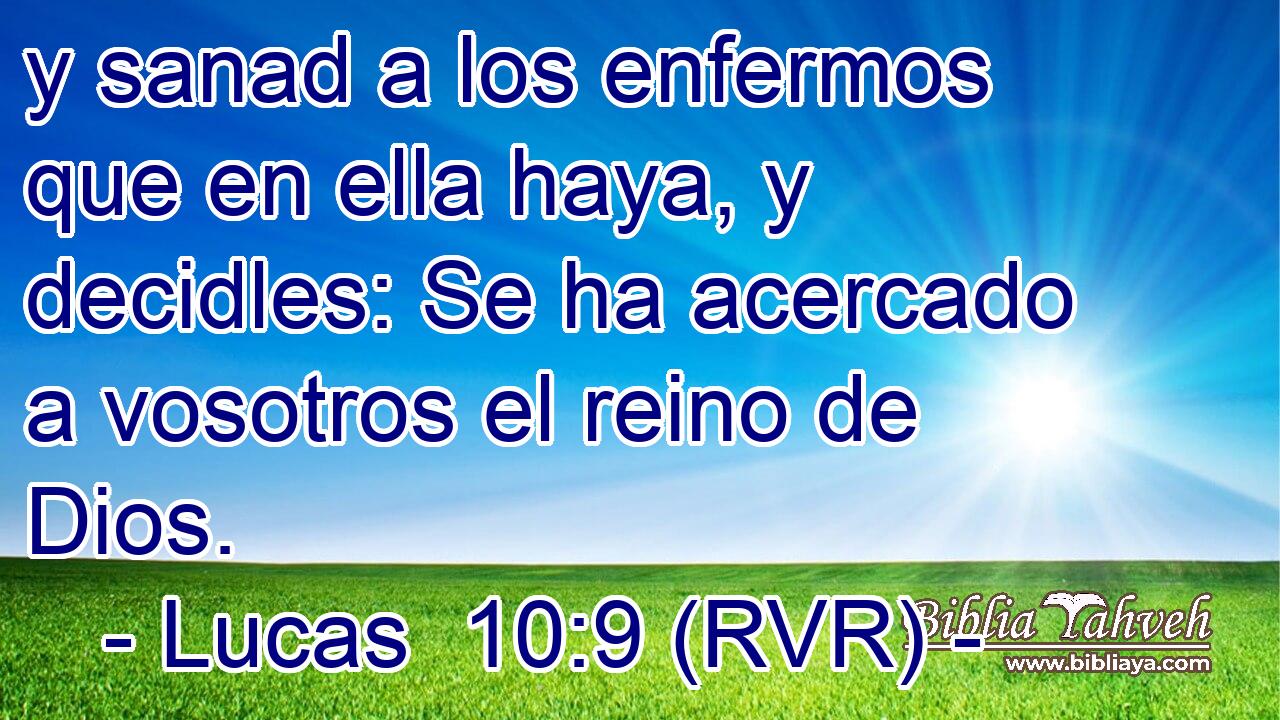 y sanad a los enfermos que en ella haya, y decidles: Se ha acercado a vosotros el reino de Dios.