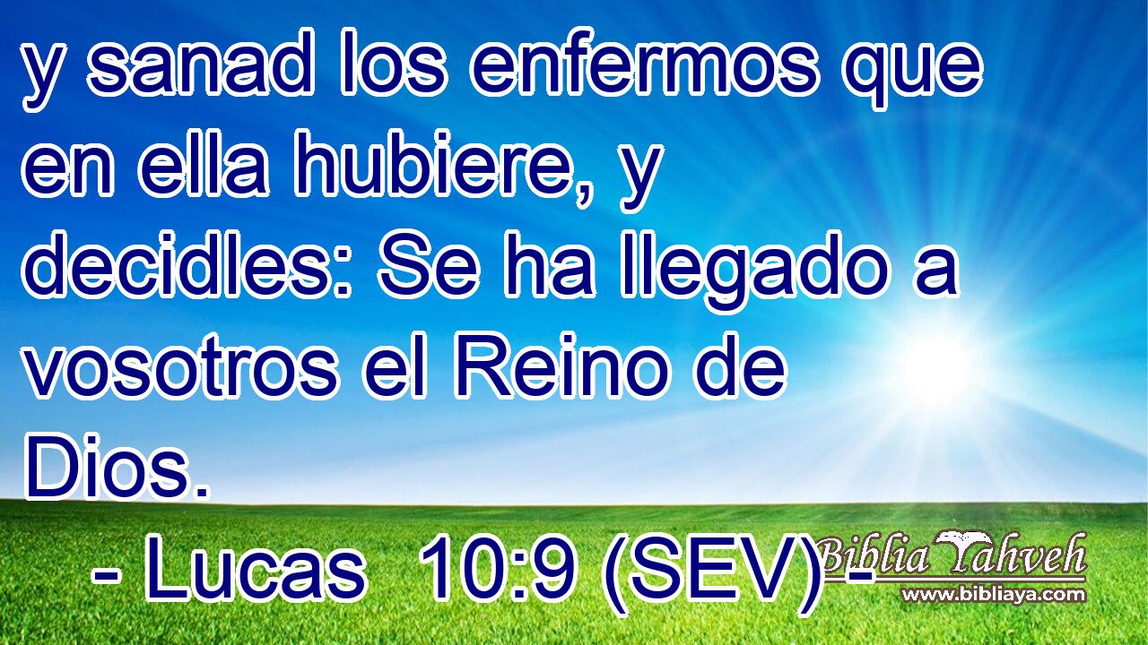y sanad los enfermos que en ella hubiere, y decidles: Se ha llegado a vosotros el Reino de Dios.