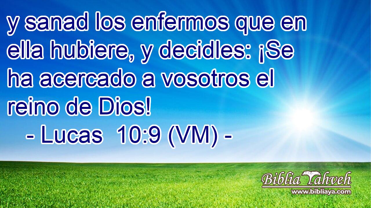  y sanad los enfermos que en ella hubiere, y decidles: ¡Se ha acercado a vosotros el reino de Dios! 