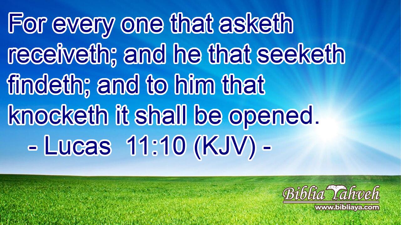 For every one that asketh receiveth; and he that seeketh findeth; and to him that knocketh it shall be opened.