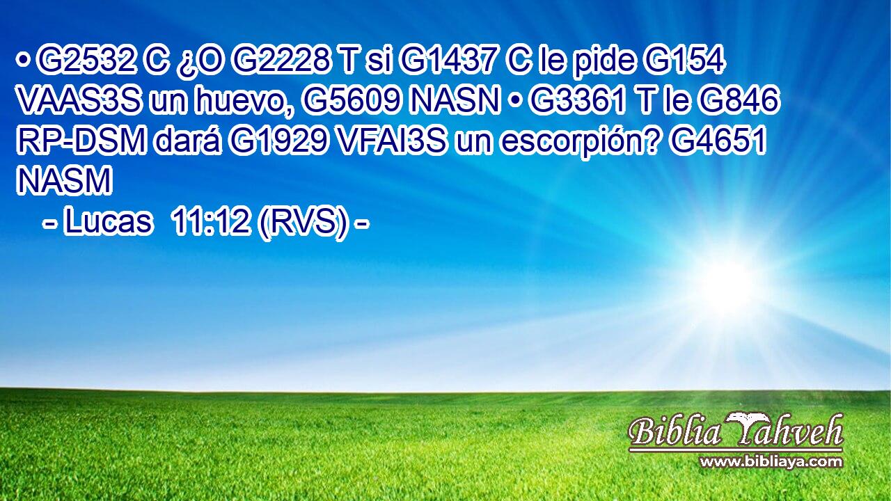 • G2532 C ¿O G2228 T si G1437 C le pide G154 VAAS3S un huevo, G5609 NASN • G3361 T le G846 RP-DSM dará G1929 VFAI3S un escorpión? G4651 NASM 