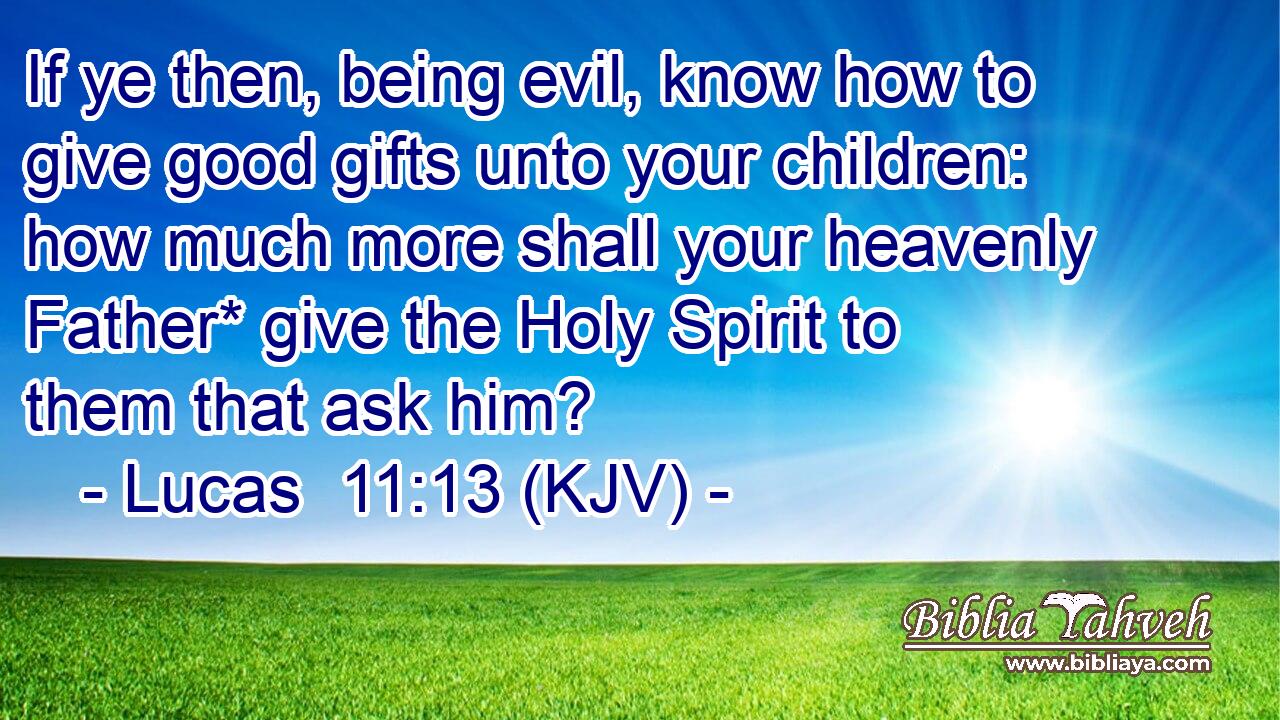 If ye then, being evil, know how to give good gifts unto your children: how much more shall your heavenly Father* give the Holy Spirit to them that ask him?