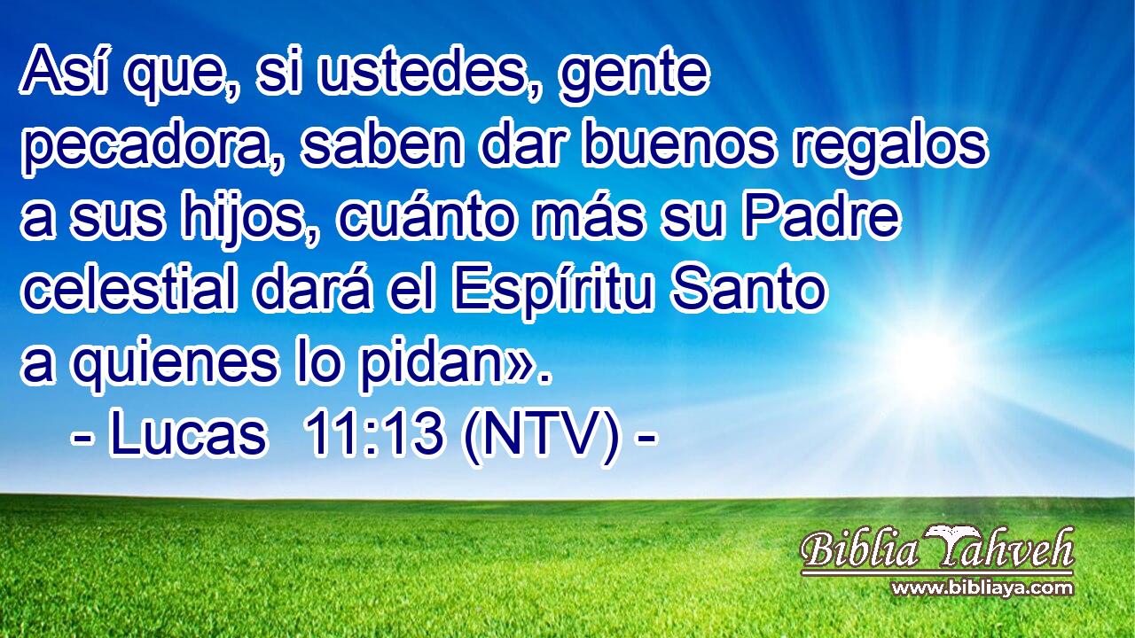 Así que, si ustedes, gente pecadora, saben dar buenos regalos a sus hijos, cuánto más su Padre celestial dará el Espíritu Santo a quienes lo pidan».