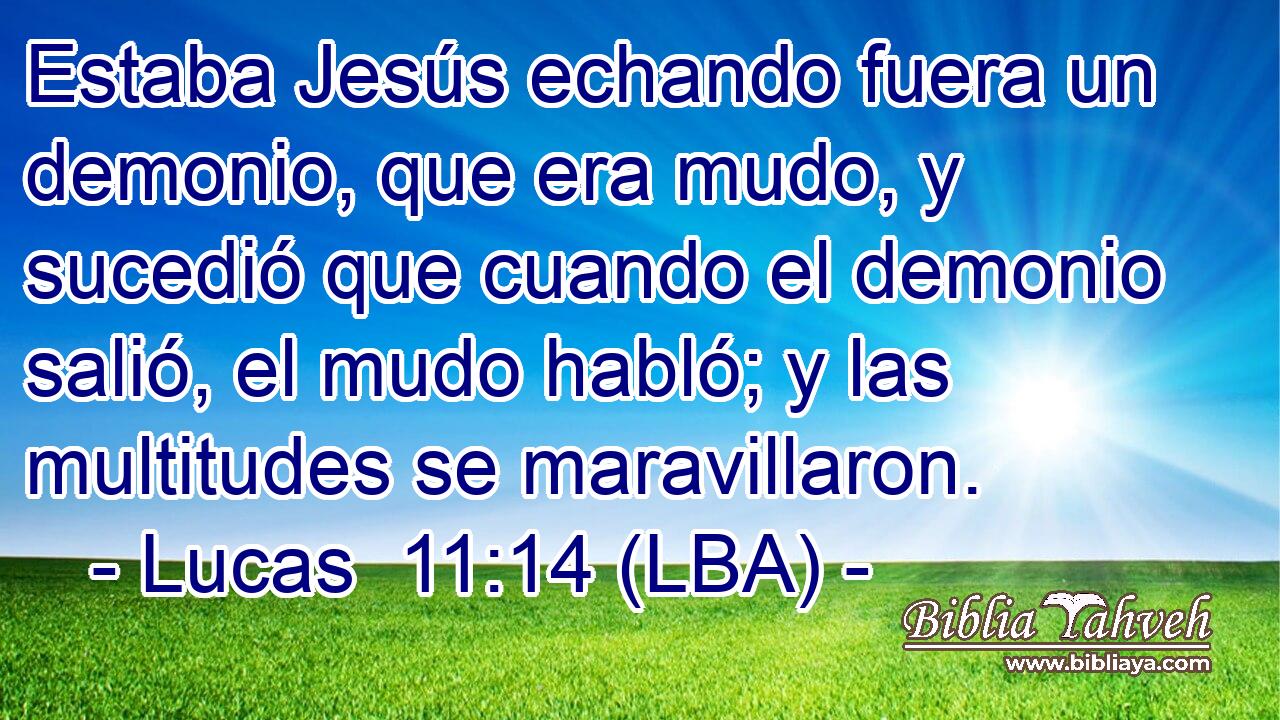 Estaba Jesús echando fuera un demonio, que era mudo, y sucedió que cuando el demonio salió, el mudo habló; y las multitudes se maravillaron.