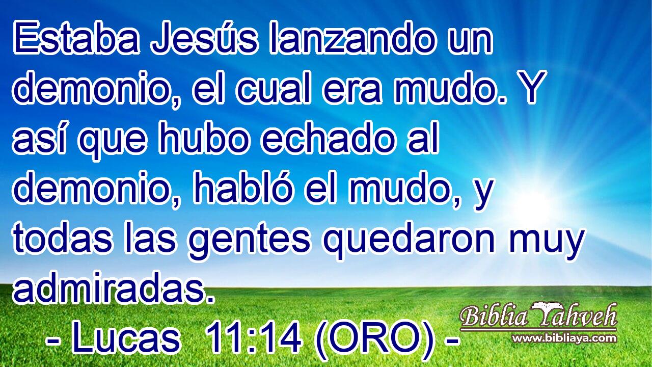  Estaba Jesús lanzando un demonio, el cual era mudo. Y así que hubo echado al demonio, habló el mudo, y todas las gentes quedaron muy admiradas. 