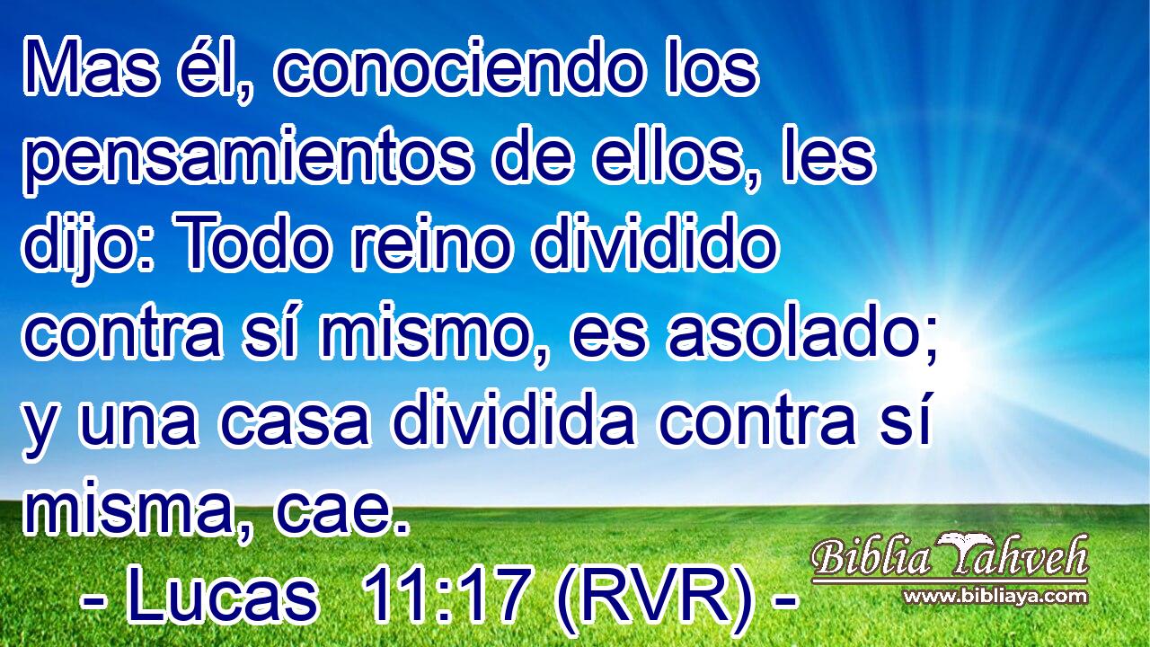Mas él, conociendo los pensamientos de ellos, les dijo: Todo reino dividido contra sí mismo, es asolado; y una casa dividida contra sí misma, cae.