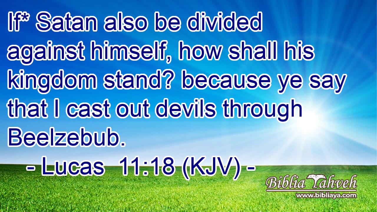 If* Satan also be divided against himself, how shall his kingdom stand? because ye say that I cast out devils through Beelzebub.