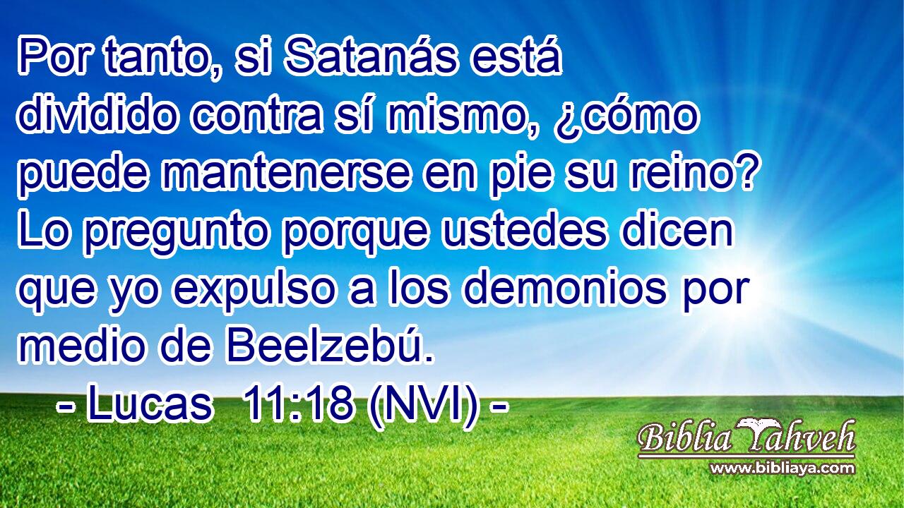  Por tanto, si Satanás está dividido contra sí mismo, ¿cómo puede mantenerse en pie su reino? Lo pregunto porque ustedes dicen que yo expulso a los demonios por medio de Beelzebú. 