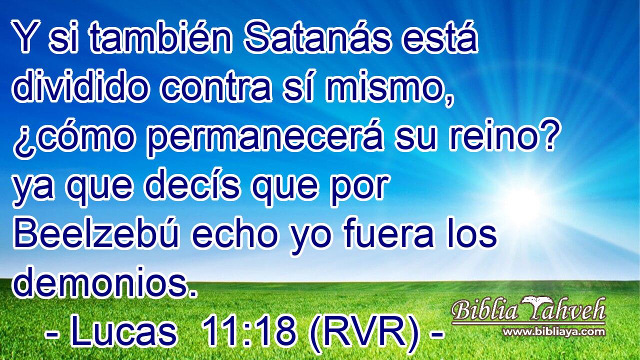 Y si también Satanás está dividido contra sí mismo, ¿cómo permanecerá su reino? ya que decís que por Beelzebú echo yo fuera los demonios.