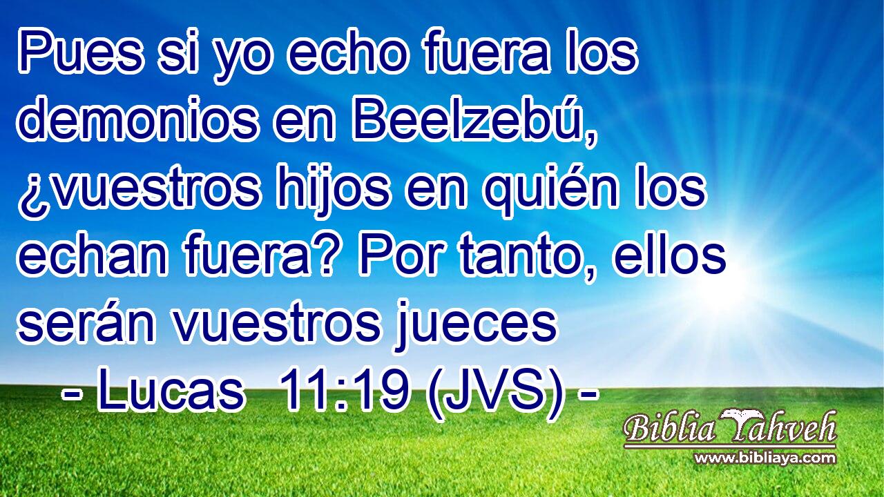 Pues si yo echo fuera los demonios en Beelzebú, ¿vuestros hijos en quién los echan fuera? Por tanto, ellos serán vuestros jueces