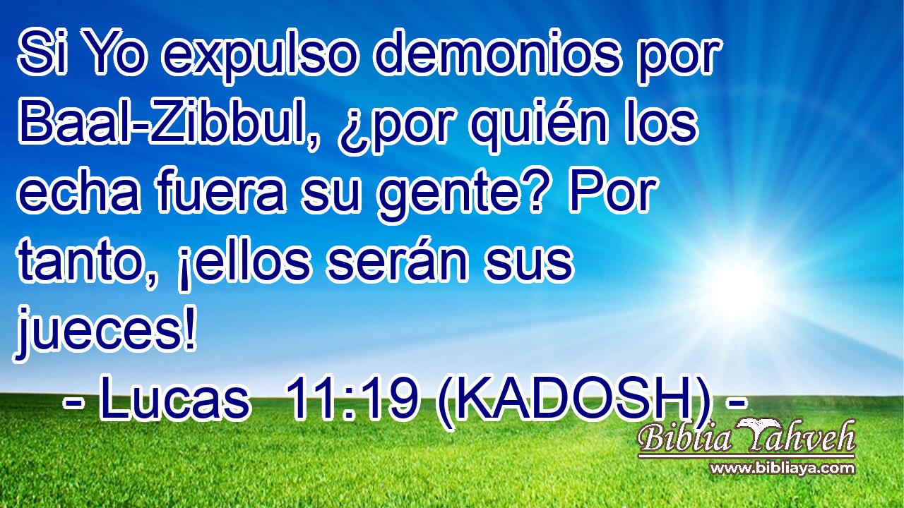  Si Yo expulso demonios por Baal-Zibbul, ¿por quién los echa fuera su gente? Por tanto, ¡ellos serán sus jueces! 