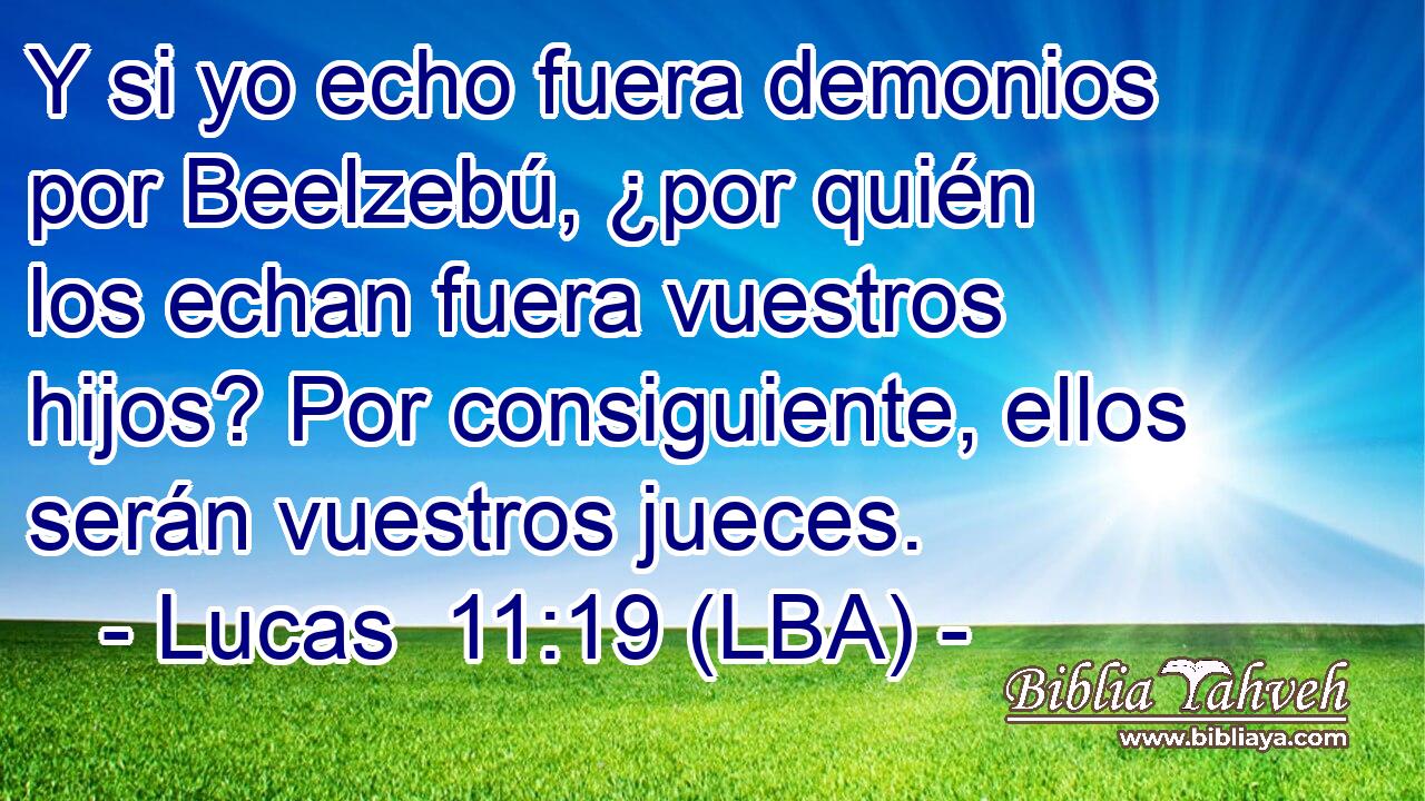 Y si yo echo fuera demonios por Beelzebú, ¿por quién los echan fuera vuestros hijos? Por consiguiente, ellos serán vuestros jueces.