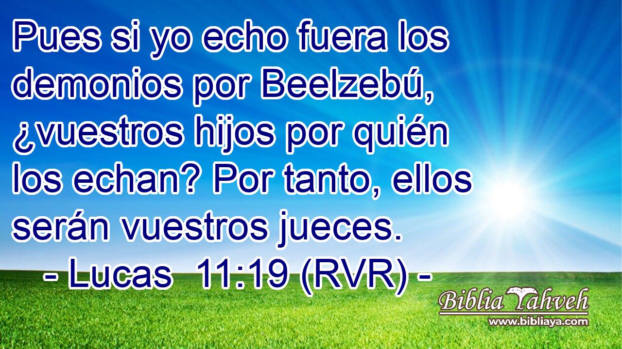 Pues si yo echo fuera los demonios por Beelzebú, ¿vuestros hijos por quién los echan? Por tanto, ellos serán vuestros jueces.