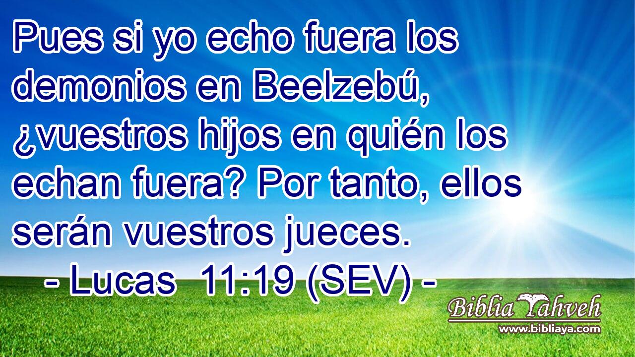 Pues si yo echo fuera los demonios en Beelzebú, ¿vuestros hijos en quién los echan fuera? Por tanto, ellos serán vuestros jueces.