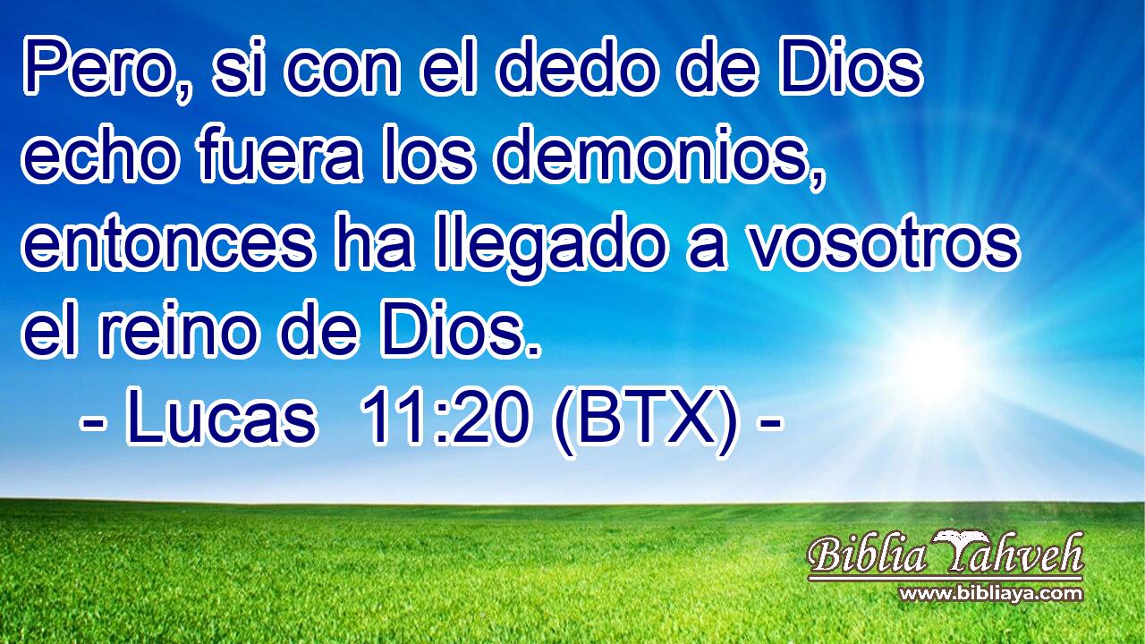 Pero, si con el dedo de Dios echo fuera los demonios, entonces ha llegado a vosotros el reino de Dios.