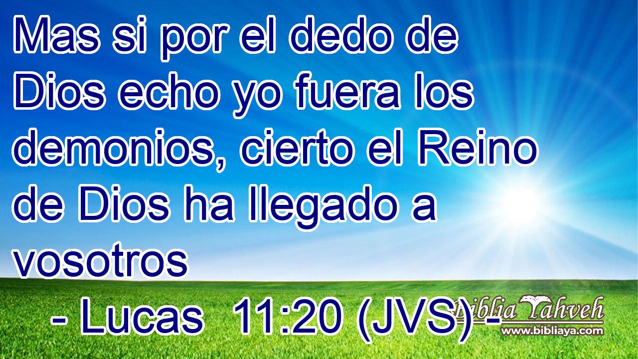 Mas si por el dedo de Dios echo yo fuera los demonios, cierto el Reino de Dios ha llegado a vosotros