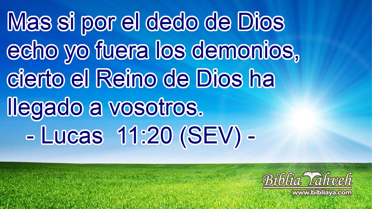 Mas si por el dedo de Dios echo yo fuera los demonios, cierto el Reino de Dios ha llegado a vosotros.