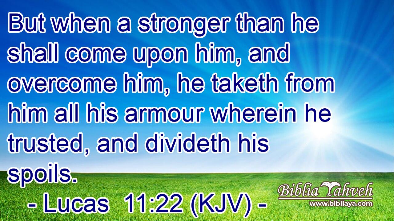 But when a stronger than he shall come upon him, and overcome him, he taketh from him all his armour wherein he trusted, and divideth his spoils.