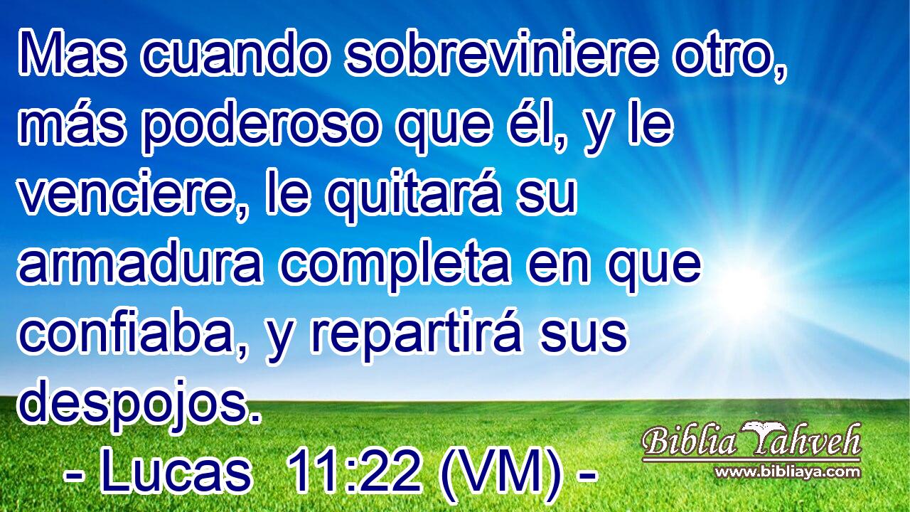  Mas cuando sobreviniere otro, más poderoso que él, y le venciere, le quitará su armadura completa en que confiaba, y repartirá sus despojos. 