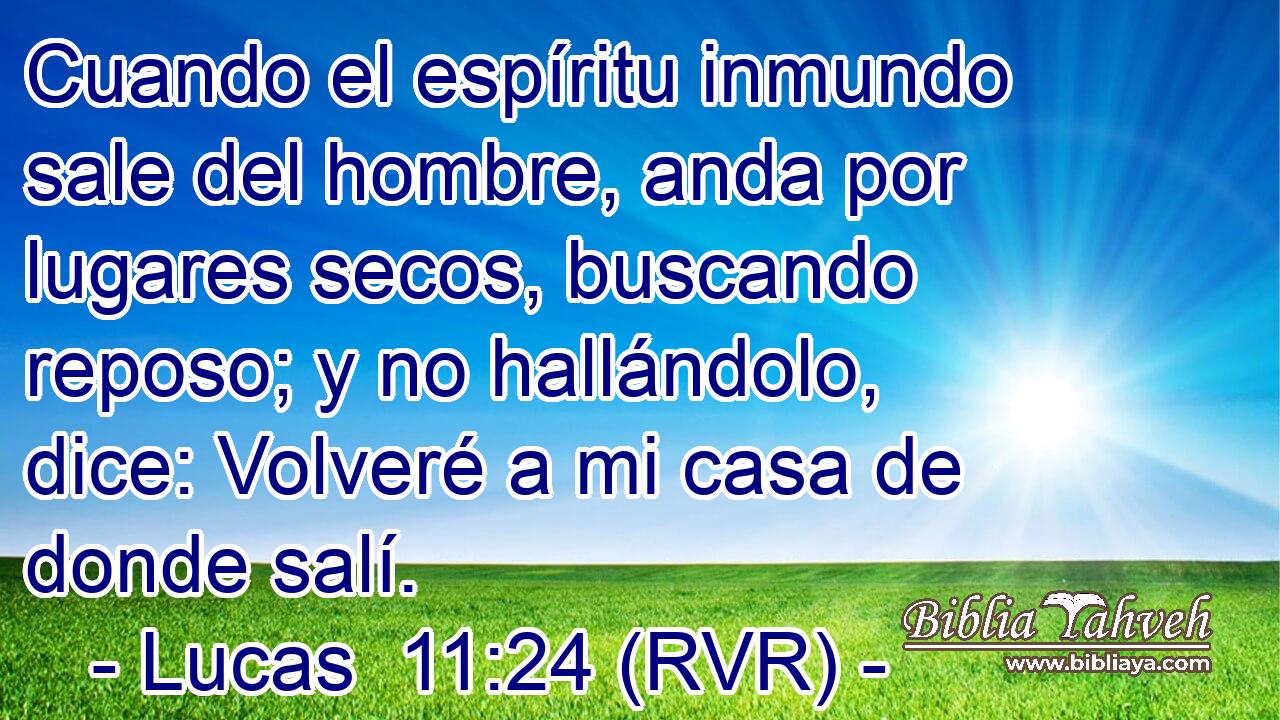 Cuando el espíritu inmundo sale del hombre, anda por lugares secos, buscando reposo; y no hallándolo, dice: Volveré a mi casa de donde salí.