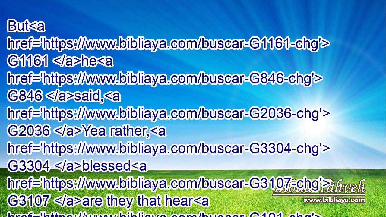 But G1161 he G846 said, G2036 Yea rather, G3304 blessed G3107 are they that hear G191 the G3588 word G3056 of God, G2316 and G2532 keep G5442 it.G846