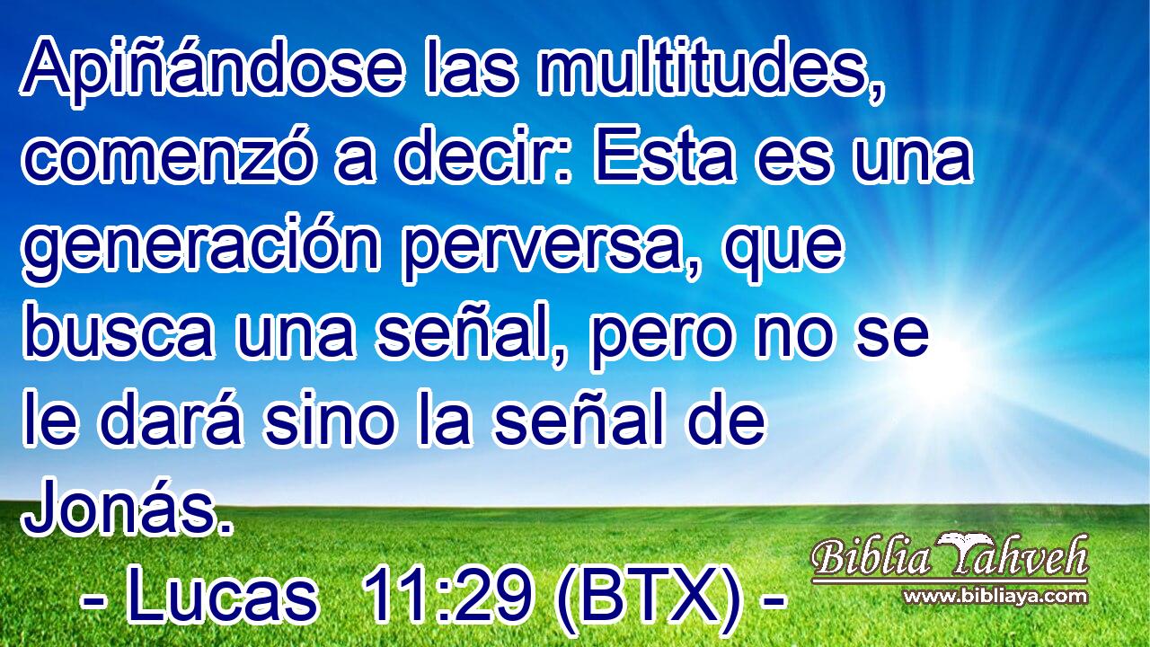 Apiñándose las multitudes, comenzó a decir: Esta es una generación perversa, que busca una señal, pero no se le dará sino la señal de Jonás.