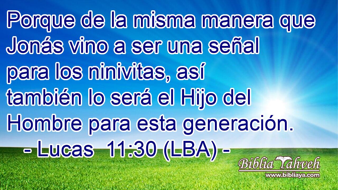 Porque de la misma manera que Jonás vino a ser una señal para los ninivitas, así también lo será el Hijo del Hombre para esta generación.