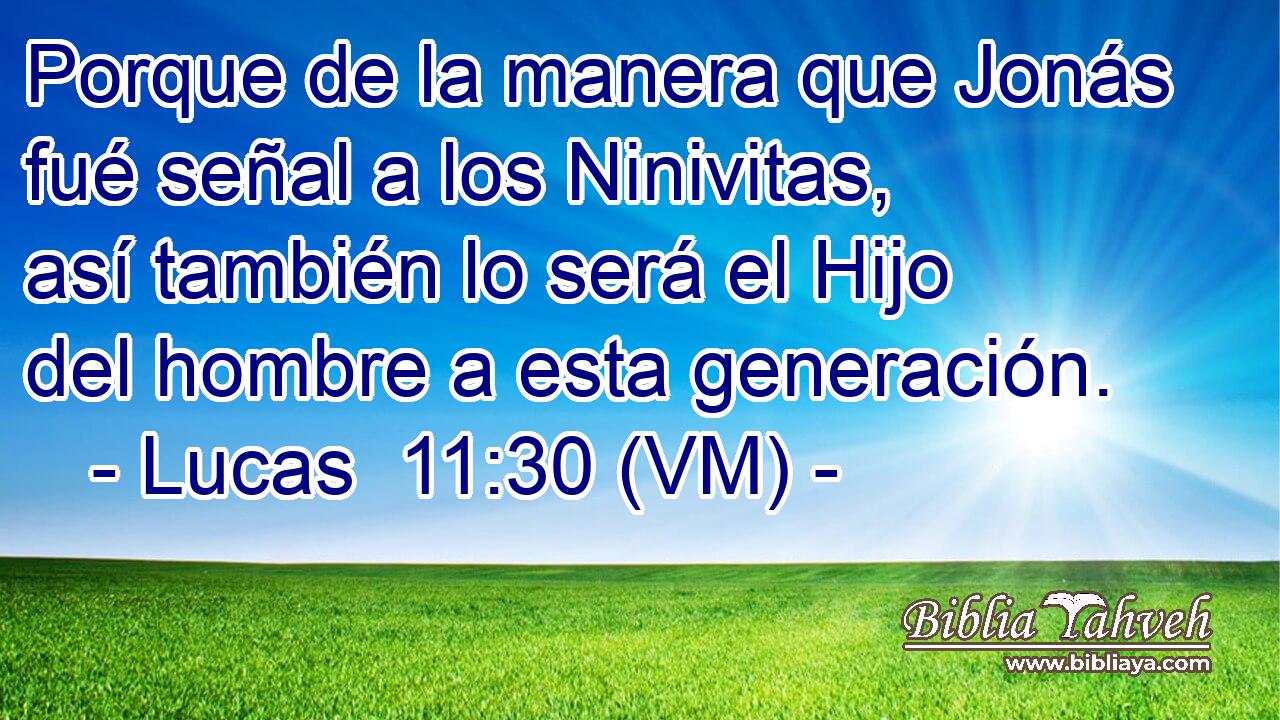  Porque de la manera que Jonás fué señal a los Ninivitas, así también lo será el Hijo del hombre a esta generación. 