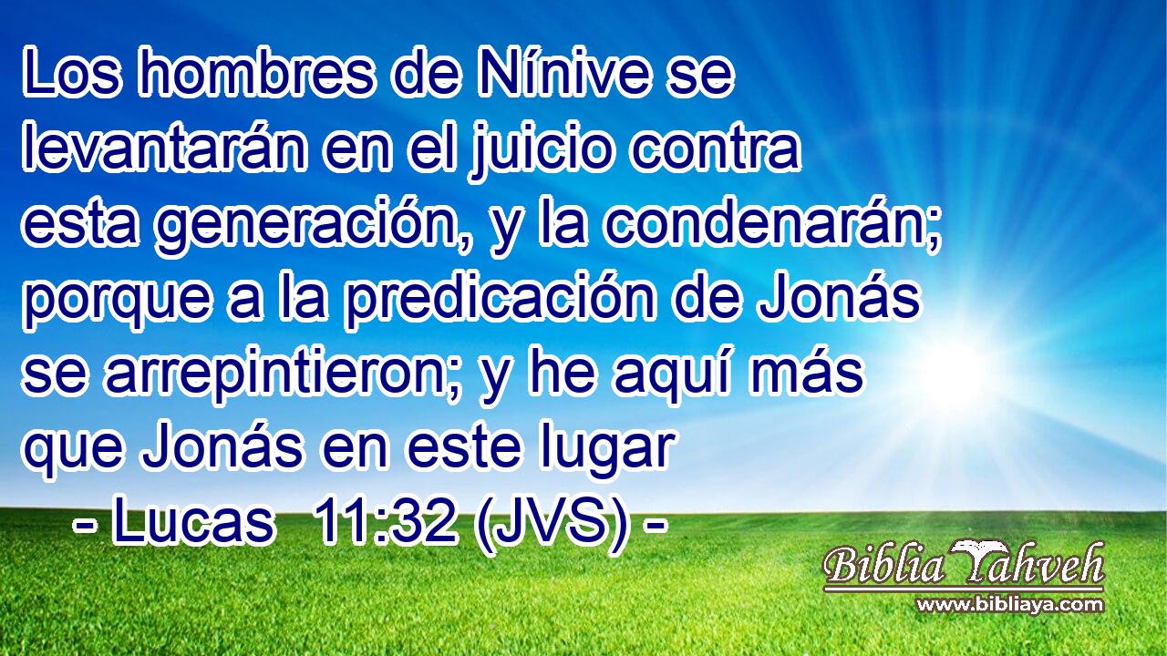 Los hombres de Nínive se levantarán en el juicio contra esta generación, y la condenarán; porque a la predicación de Jonás se arrepintieron; y he aquí más que Jonás en este lugar