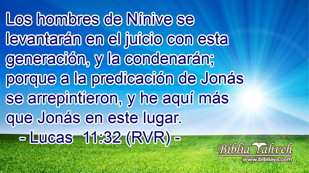Los hombres de Nínive se levantarán en el juicio con esta generación, y la condenarán; porque a la predicación de Jonás se arrepintieron, y he aquí más que Jonás en este lugar.