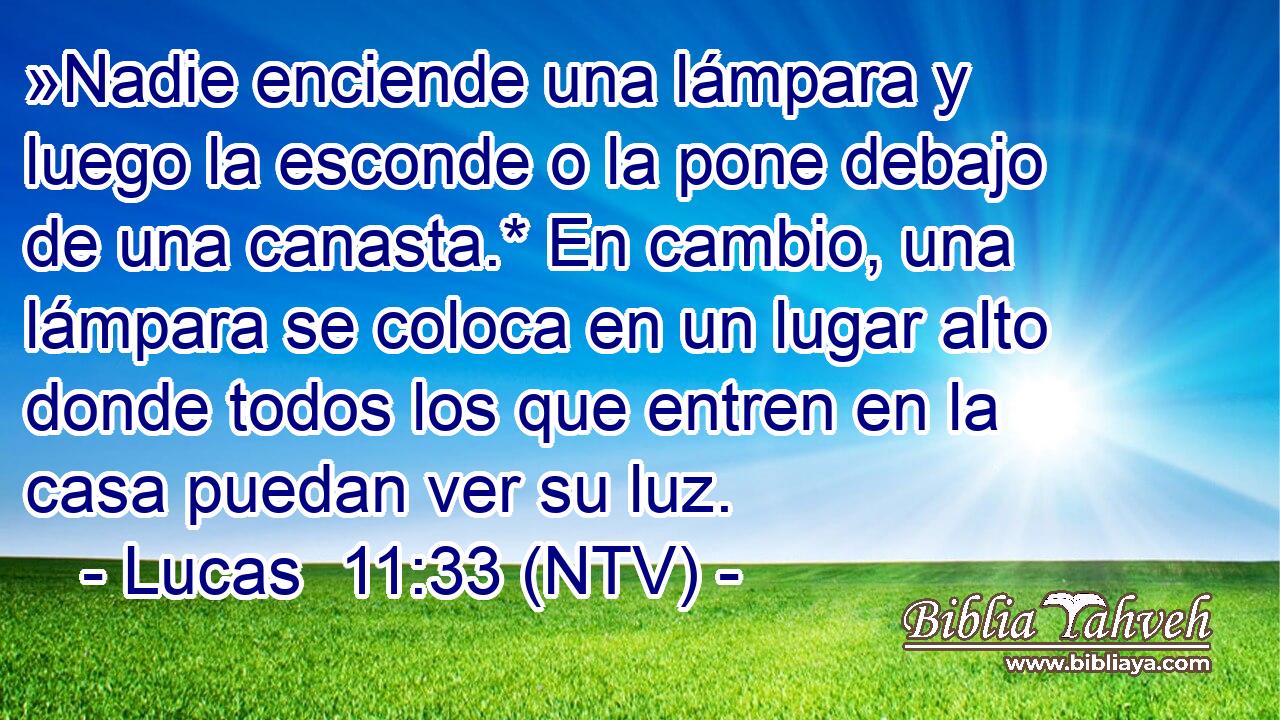 »Nadie enciende una lámpara y luego la esconde o la pone debajo de una canasta.* En cambio, una lámpara se coloca en un lugar alto donde todos los que entren en la casa puedan ver su luz.