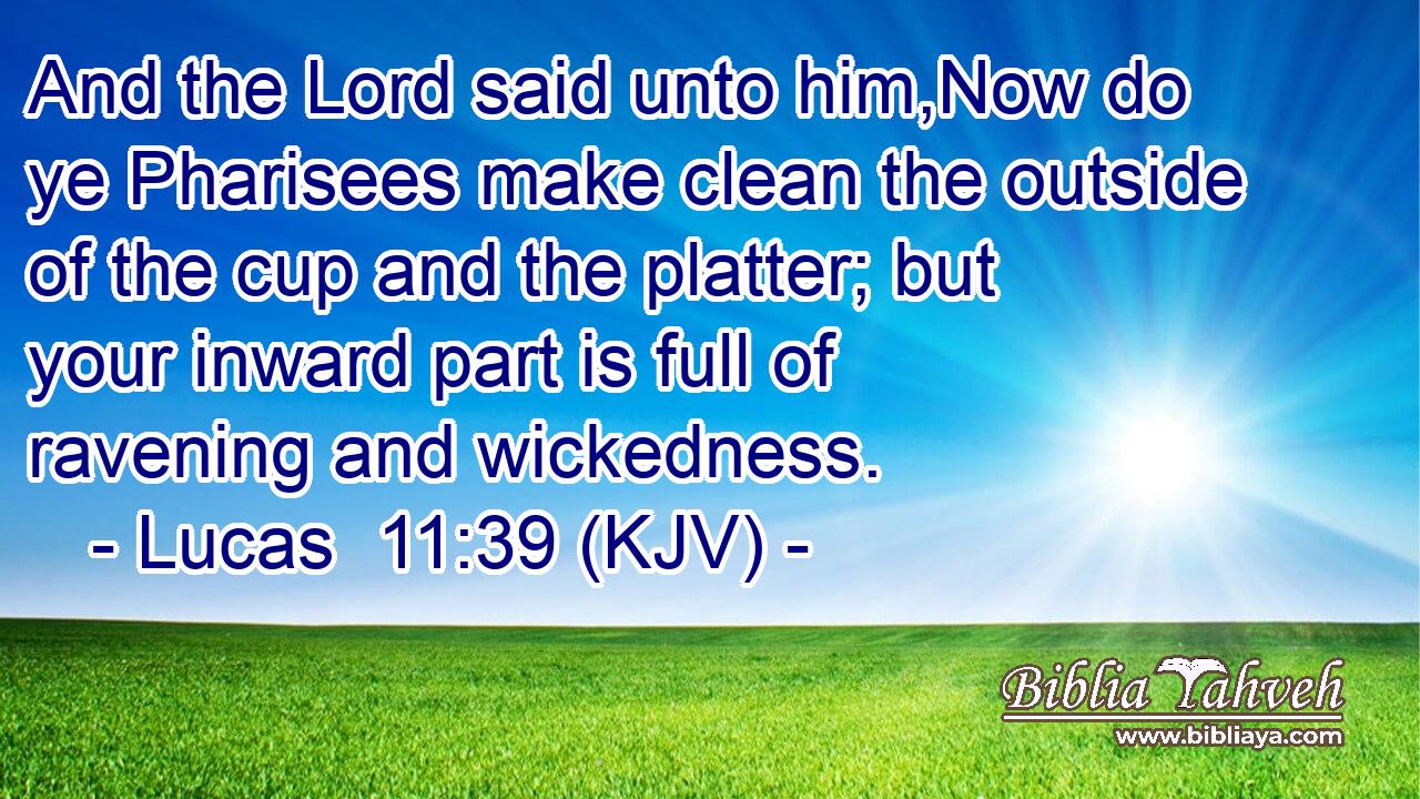And the Lord said unto him,Now do ye Pharisees make clean the outside of the cup and the platter; but your inward part is full of ravening and wickedness.