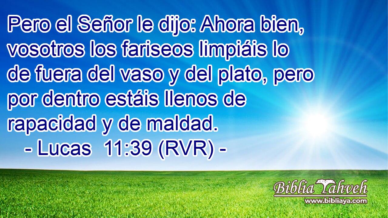 Pero el Señor le dijo: Ahora bien, vosotros los fariseos limpiáis lo de fuera del vaso y del plato, pero por dentro estáis llenos de rapacidad y de maldad.