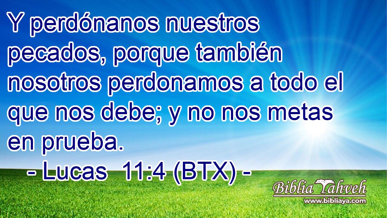 Y perdónanos nuestros pecados, porque también nosotros perdonamos a todo el que nos debe; y no nos metas en prueba.