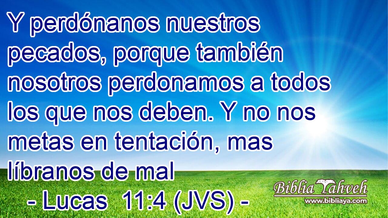 Y perdónanos nuestros pecados, porque también nosotros perdonamos a todos los que nos deben. Y no nos metas en tentación, mas líbranos de mal