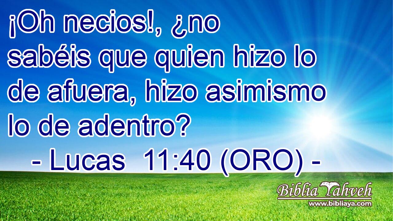 ¡Oh necios!, ¿no sabéis que quien hizo lo de afuera, hizo asimismo lo de adentro? 