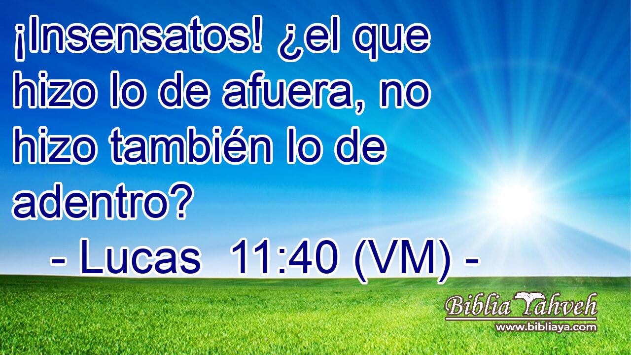  ¡Insensatos! ¿el que hizo lo de afuera, no hizo también lo de adentro? 