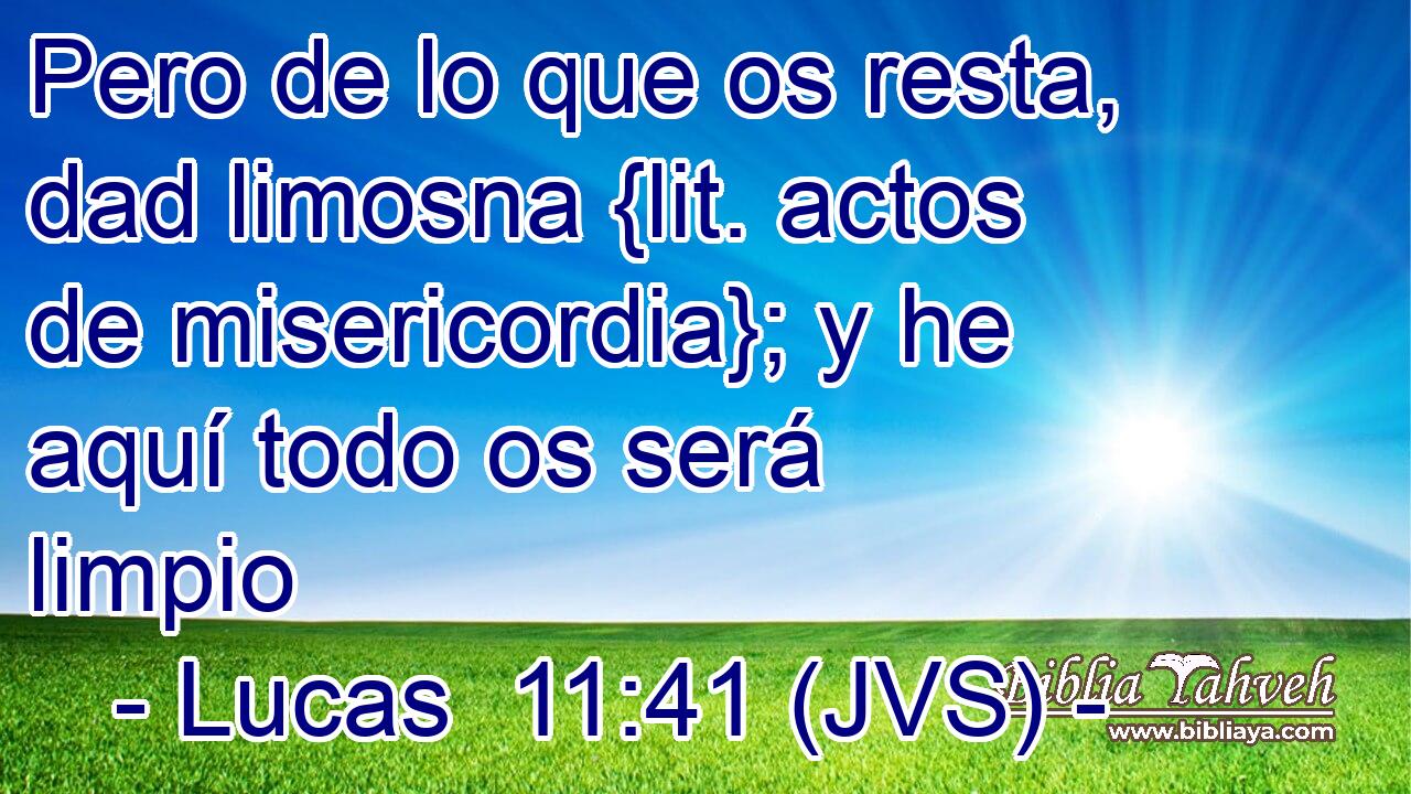 Pero de lo que os resta, dad limosna {lit. actos de misericordia}; y he aquí todo os será limpio