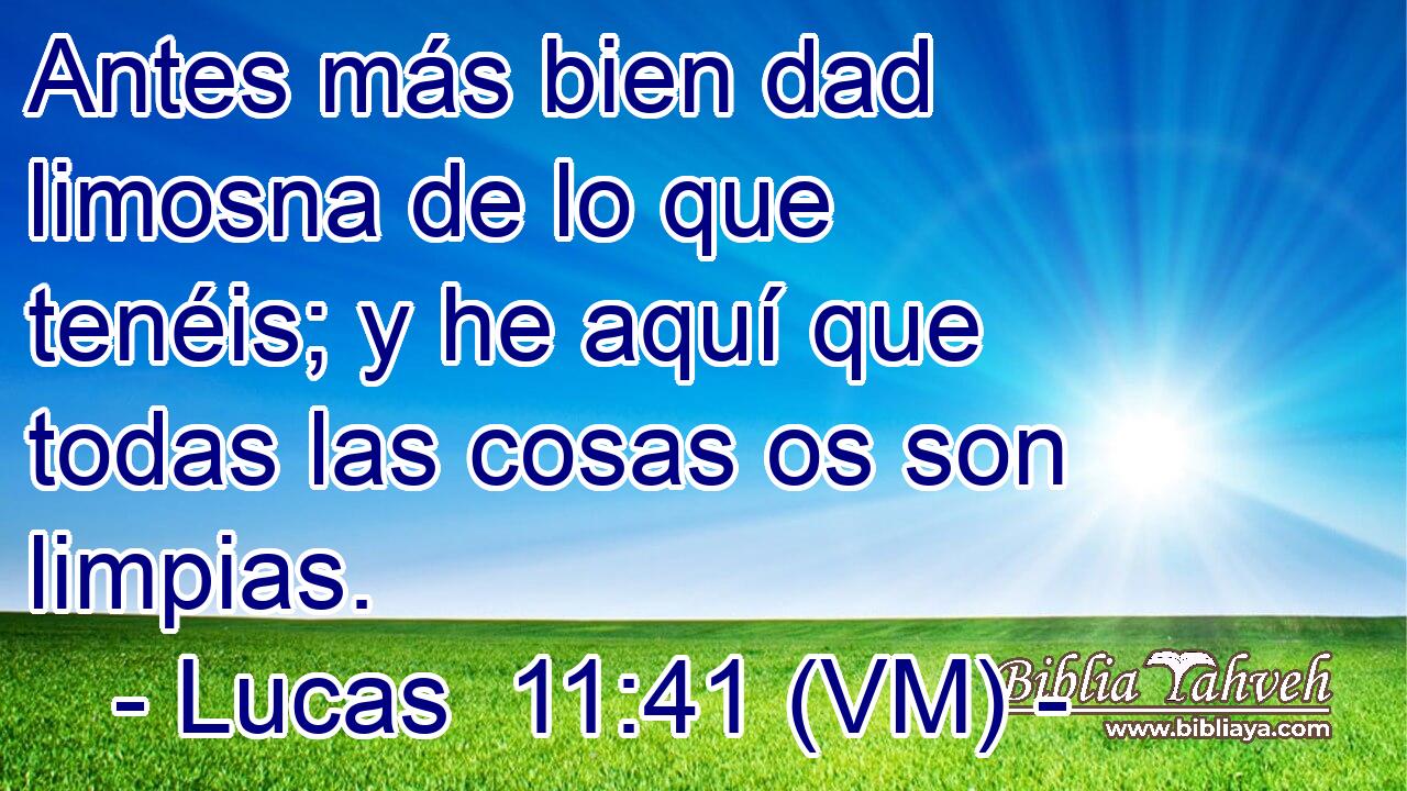  Antes más bien dad limosna de lo que tenéis; y he aquí que todas las cosas os son limpias. 