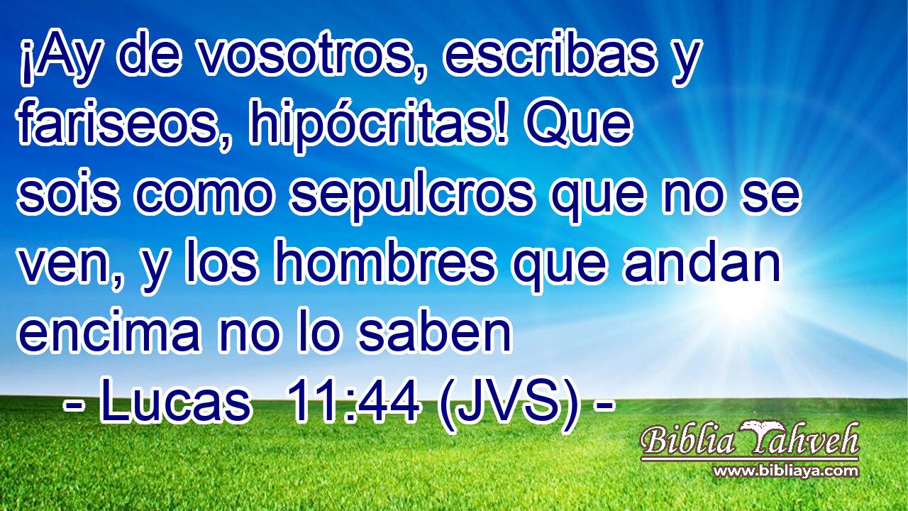 ¡Ay de vosotros, escribas y fariseos, hipócritas! Que sois como sepulcros que no se ven, y los hombres que andan encima no lo saben