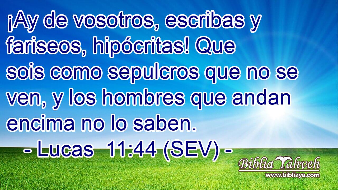 ¡Ay de vosotros, escribas y fariseos, hipócritas! Que sois como sepulcros que no se ven, y los hombres que andan encima no lo saben.