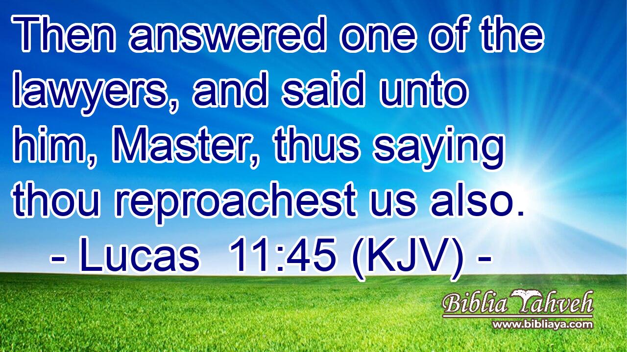 Then answered one of the lawyers, and said unto him, Master, thus saying thou reproachest us also.