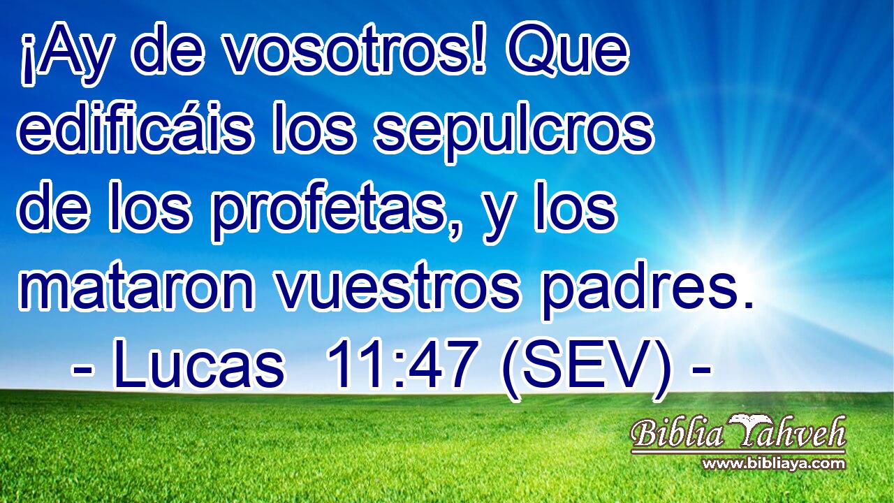 ¡Ay de vosotros! Que edificáis los sepulcros de los profetas, y los mataron vuestros padres.