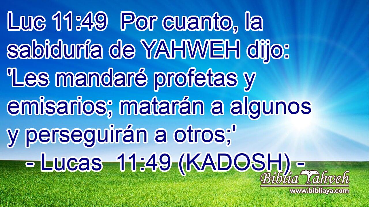  Por cuanto, la sabiduría de YAHWEH dijo: 'Les mandaré profetas y emisarios; matarán a algunos y perseguirán a otros;' 