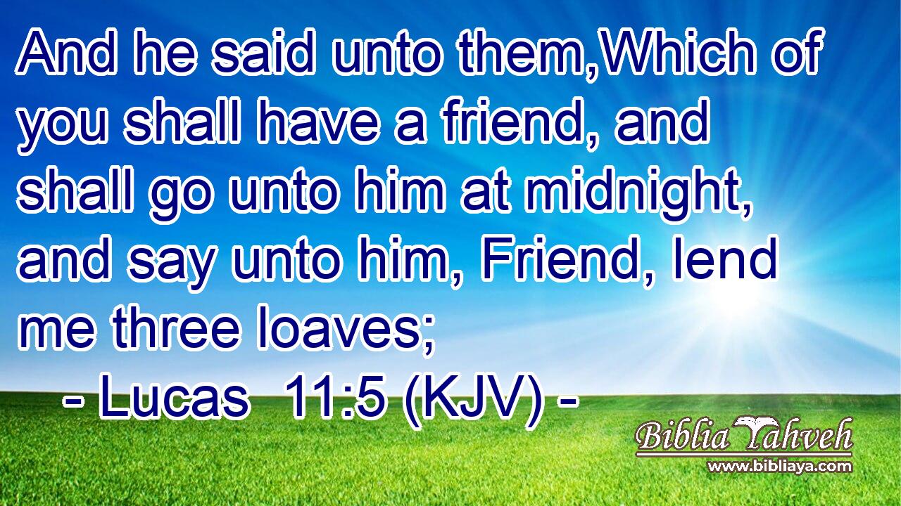 And he said unto them,Which of you shall have a friend, and shall go unto him at midnight, and say unto him, Friend, lend me three loaves;