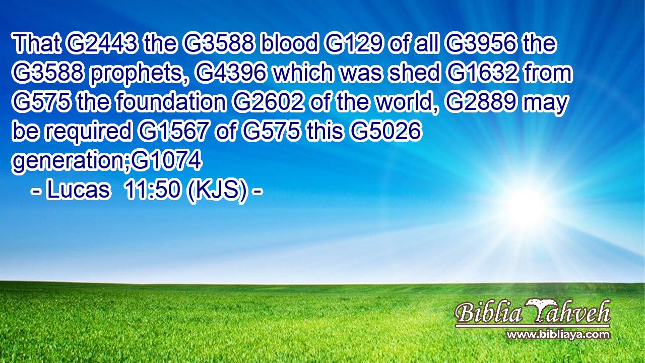 That G2443 the G3588 blood G129 of all G3956 the G3588 prophets, G4396 which was shed G1632 from G575 the foundation G2602 of the world, G2889 may be required G1567 of G575 this G5026 generation;G1074