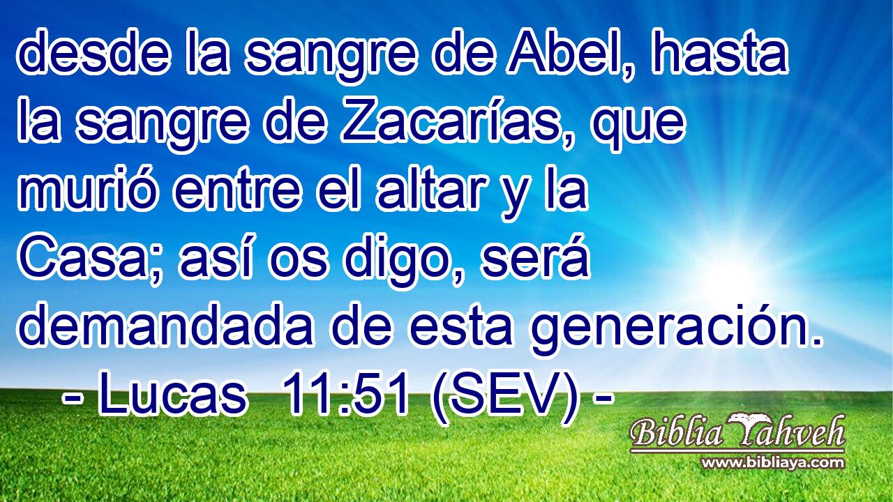 desde la sangre de Abel, hasta la sangre de Zacarías, que murió entre el altar y la Casa; así os digo, será demandada de esta generación.