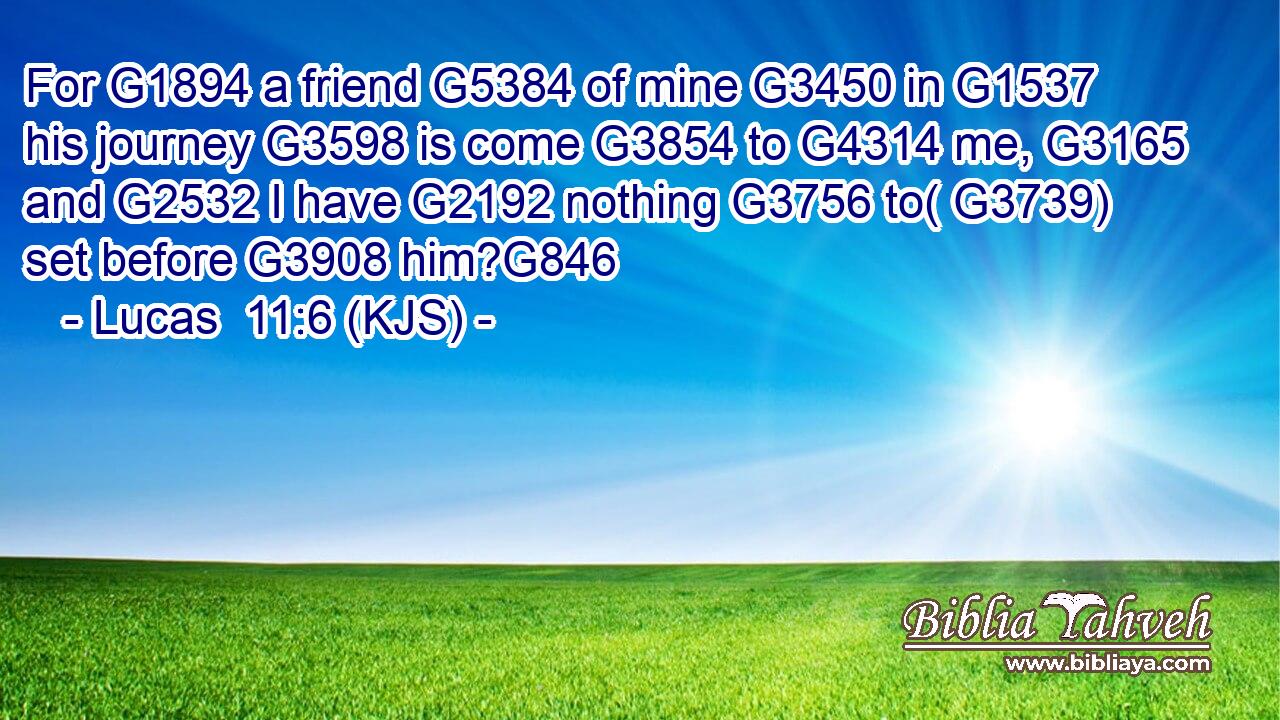 For G1894 a friend G5384 of mine G3450 in G1537 his journey G3598 is come G3854 to G4314 me, G3165 and G2532 I have G2192 nothing G3756 to( G3739) set before G3908 him?G846