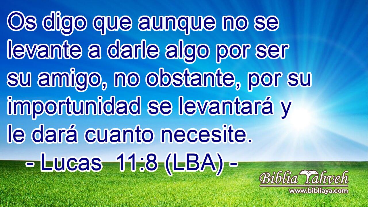 Os digo que aunque no se levante a darle algo por ser su amigo, no obstante, por su importunidad se levantará y le dará cuanto necesite.